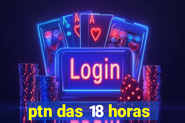 ptn das 18 horas